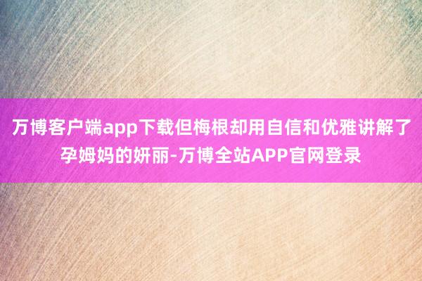 万博客户端app下载但梅根却用自信和优雅讲解了孕姆妈的妍丽-万博全站APP官网登录