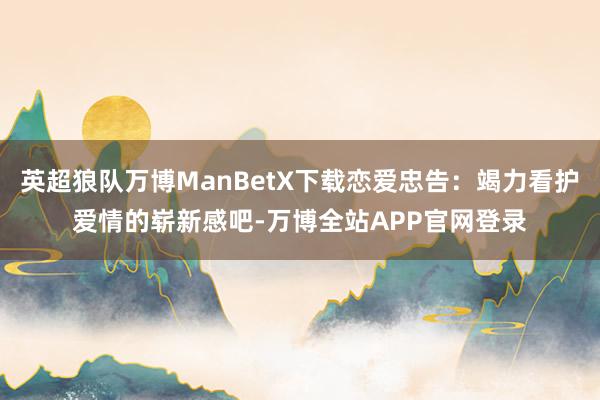 英超狼队万博ManBetX下载恋爱忠告：竭力看护爱情的崭新感吧-万博全站APP官网登录