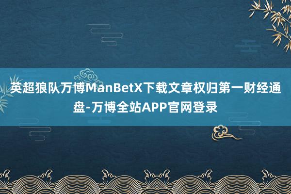 英超狼队万博ManBetX下载文章权归第一财经通盘-万博全站APP官网登录