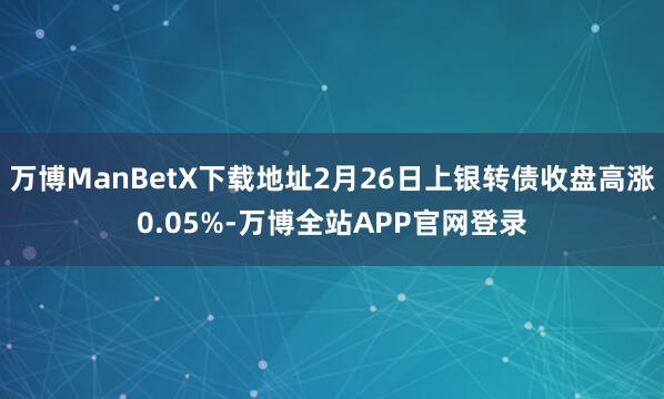 万博ManBetX下载地址2月26日上银转债收盘高涨0.05%-万博全站APP官网登录