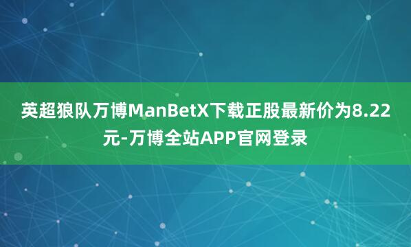 英超狼队万博ManBetX下载正股最新价为8.22元-万博全站APP官网登录