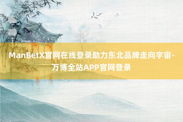 ManBetX官网在线登录助力东北品牌走向宇宙-万博全站APP官网登录
