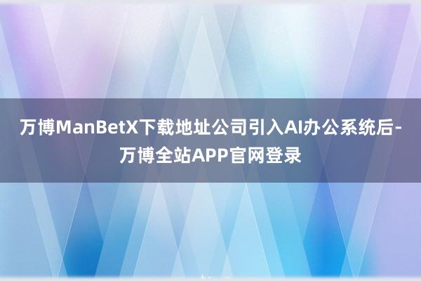 万博ManBetX下载地址公司引入AI办公系统后-万博全站APP官网登录