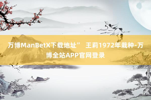 万博ManBetX下载地址”  王莉1972年栽种-万博全站APP官网登录