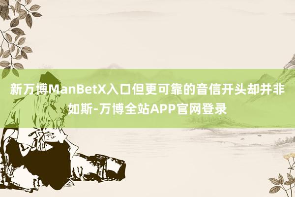 新万博ManBetX入口但更可靠的音信开头却并非如斯-万博全站APP官网登录