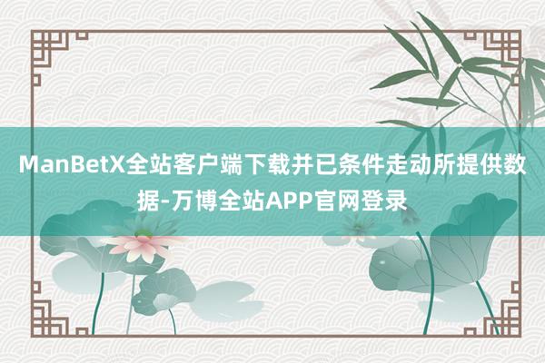 ManBetX全站客户端下载并已条件走动所提供数据-万博全站APP官网登录