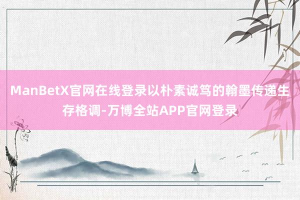 ManBetX官网在线登录以朴素诚笃的翰墨传递生存格调-万博全站APP官网登录