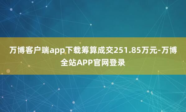 万博客户端app下载筹算成交251.85万元-万博全站APP官网登录