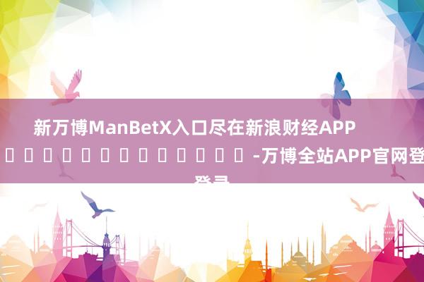 新万博ManBetX入口尽在新浪财经APP            													-万博全站APP官网登录