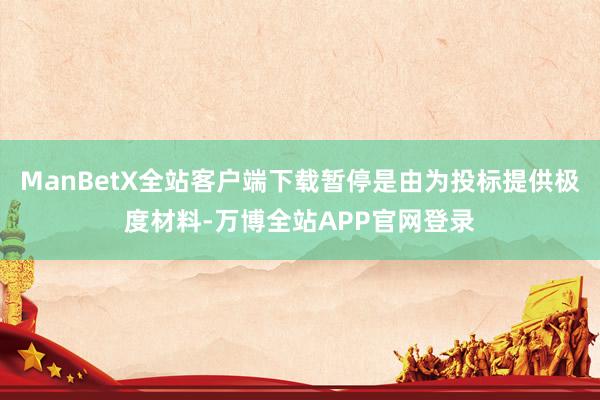 ManBetX全站客户端下载暂停是由为投标提供极度材料-万博全站APP官网登录