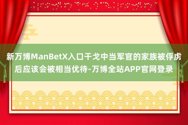 新万博ManBetX入口干戈中当军官的家族被俘虏后应该会被相当优待-万博全站APP官网登录