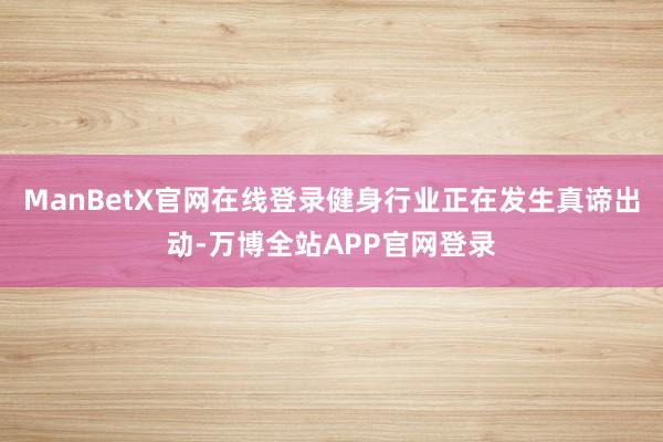 ManBetX官网在线登录健身行业正在发生真谛出动-万博全站APP官网登录