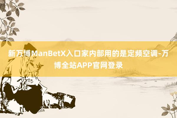 新万博ManBetX入口家内部用的是定频空调-万博全站APP官网登录