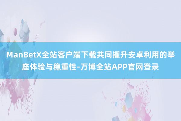 ManBetX全站客户端下载共同擢升安卓利用的举座体验与稳重性-万博全站APP官网登录