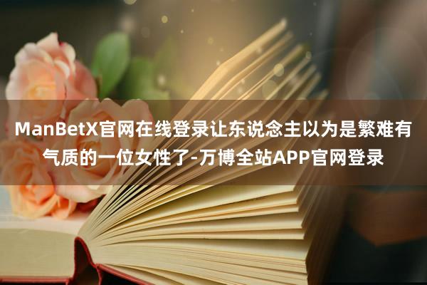 ManBetX官网在线登录让东说念主以为是繁难有气质的一位女性了-万博全站APP官网登录