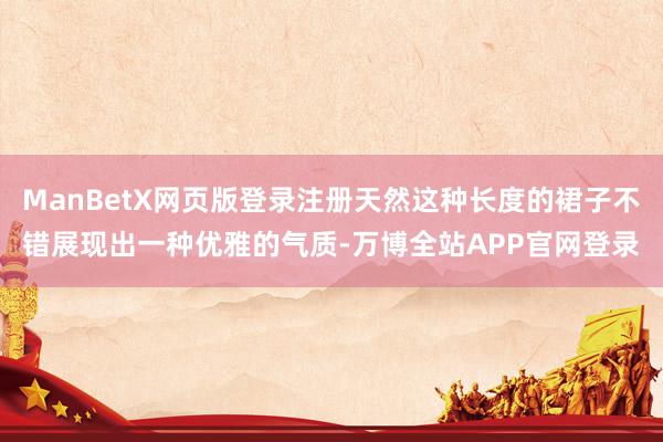 ManBetX网页版登录注册天然这种长度的裙子不错展现出一种优雅的气质-万博全站APP官网登录
