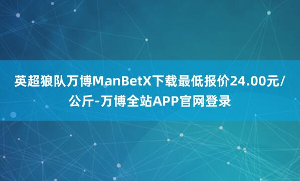 英超狼队万博ManBetX下载最低报价24.00元/公斤-万博全站APP官网登录