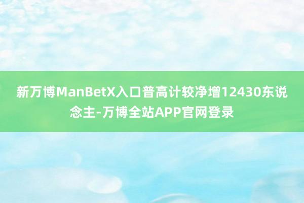 新万博ManBetX入口普高计较净增12430东说念主-万博全站APP官网登录