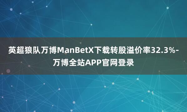 英超狼队万博ManBetX下载转股溢价率32.3%-万博全站APP官网登录