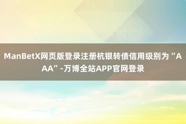 ManBetX网页版登录注册杭银转债信用级别为“AAA”-万博全站APP官网登录
