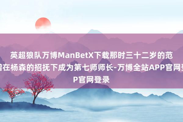 英超狼队万博ManBetX下载那时三十二岁的范绍增在杨森的招抚下成为第七师师长-万博全站APP官网登录
