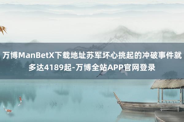 万博ManBetX下载地址苏军坏心挑起的冲破事件就多达4189起-万博全站APP官网登录