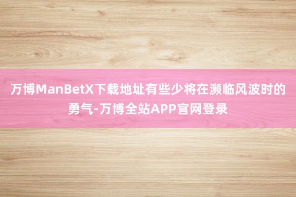 万博ManBetX下载地址有些少将在濒临风波时的勇气-万博全站APP官网登录
