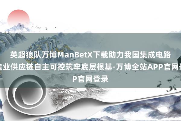 英超狼队万博ManBetX下载助力我国集成电路制造业供应链自主可控筑牢底层根基-万博全站APP官网登录