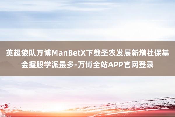 英超狼队万博ManBetX下载圣农发展新增社保基金握股学派最多-万博全站APP官网登录
