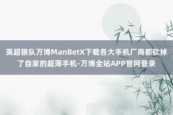 英超狼队万博ManBetX下载各大手机厂商都砍掉了自家的超薄手机-万博全站APP官网登录