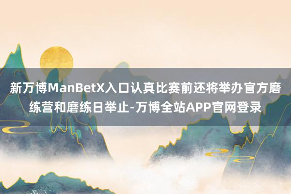 新万博ManBetX入口认真比赛前还将举办官方磨练营和磨练日举止-万博全站APP官网登录