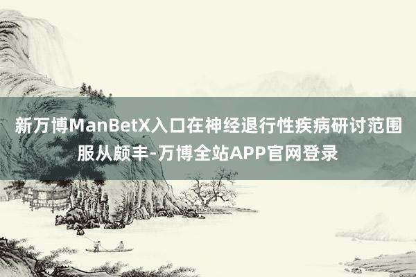 新万博ManBetX入口在神经退行性疾病研讨范围服从颇丰-万博全站APP官网登录
