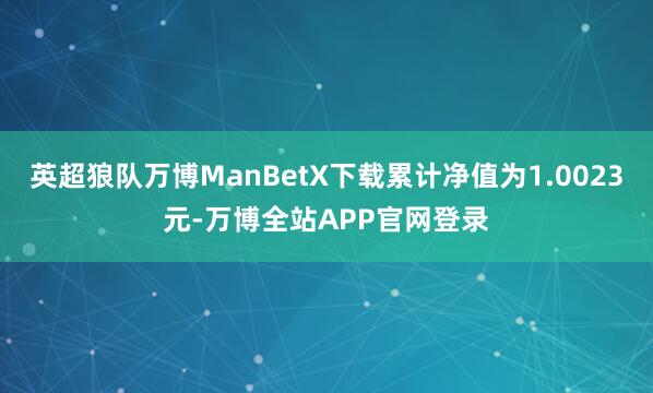 英超狼队万博ManBetX下载累计净值为1.0023元-万博全站APP官网登录