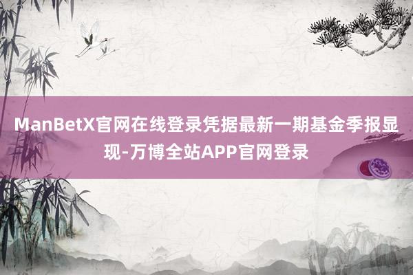 ManBetX官网在线登录凭据最新一期基金季报显现-万博全站APP官网登录
