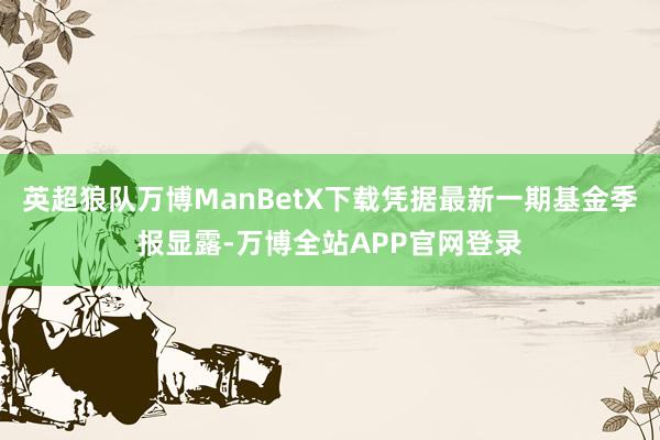 英超狼队万博ManBetX下载凭据最新一期基金季报显露-万博全站APP官网登录