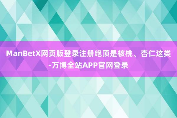 ManBetX网页版登录注册绝顶是核桃、杏仁这类-万博全站APP官网登录