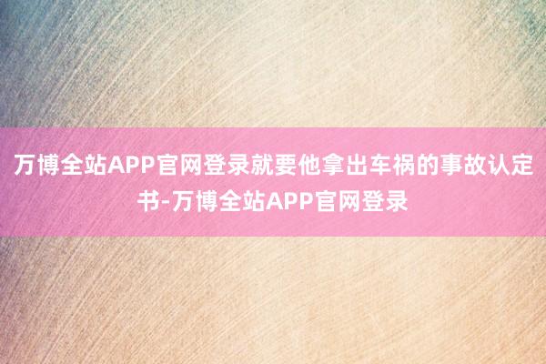 万博全站APP官网登录就要他拿出车祸的事故认定书-万博全站APP官网登录