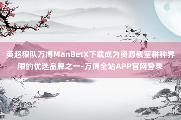 英超狼队万博ManBetX下载成为资源教室耕种界限的优选品牌之一-万博全站APP官网登录