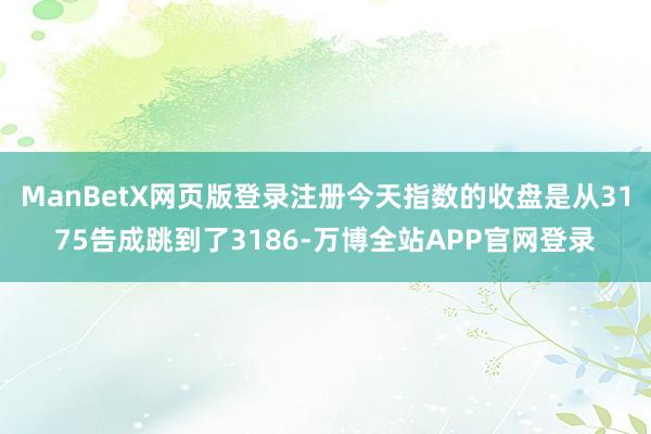 ManBetX网页版登录注册今天指数的收盘是从3175告成跳到了3186-万博全站APP官网登录