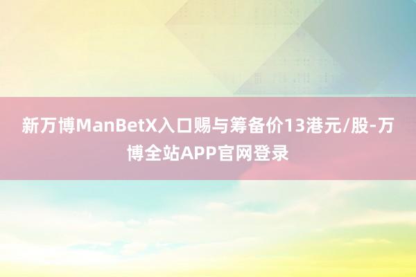 新万博ManBetX入口赐与筹备价13港元/股-万博全站APP官网登录