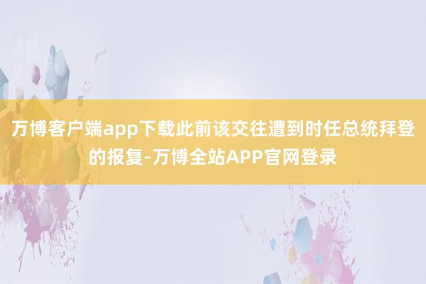 万博客户端app下载此前该交往遭到时任总统拜登的报复-万博全站APP官网登录