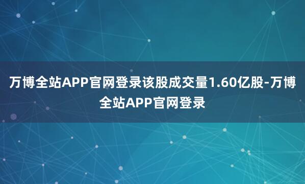 万博全站APP官网登录该股成交量1.60亿股-万博全站APP官网登录