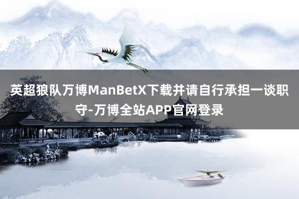 英超狼队万博ManBetX下载并请自行承担一谈职守-万博全站APP官网登录