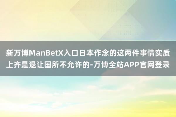 新万博ManBetX入口日本作念的这两件事情实质上齐是退让国所不允许的-万博全站APP官网登录