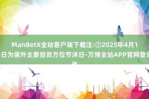 ManBetX全站客户端下载注:①2025年4月18日为境外主要投资方位节沐日-万博全站APP官网登录