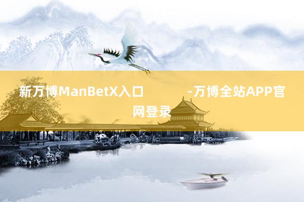 新万博ManBetX入口 -万博全站APP官网登录