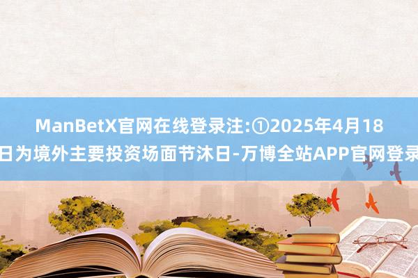 ManBetX官网在线登录注:①2025年4月18日为境外主要投资场面节沐日-万博全站APP官网登录