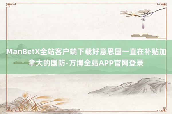 ManBetX全站客户端下载好意思国一直在补贴加拿大的国防-万博全站APP官网登录