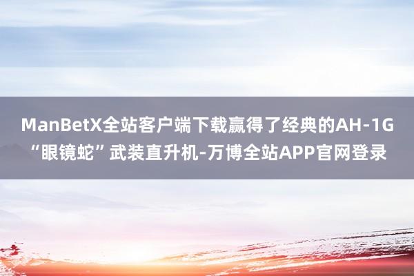 ManBetX全站客户端下载赢得了经典的AH-1G“眼镜蛇”武装直升机-万博全站APP官网登录