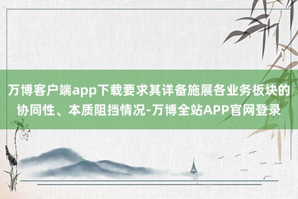 万博客户端app下载要求其详备施展各业务板块的协同性、本质阻挡情况-万博全站APP官网登录